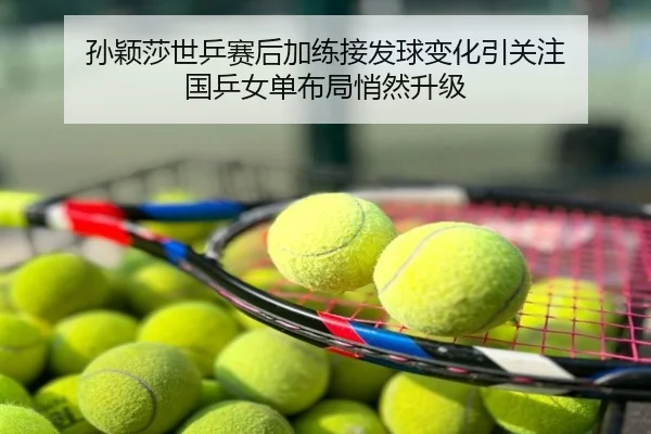 孙颖莎世乒赛后加练接发球变化引关注 国乒女单布局悄然升级