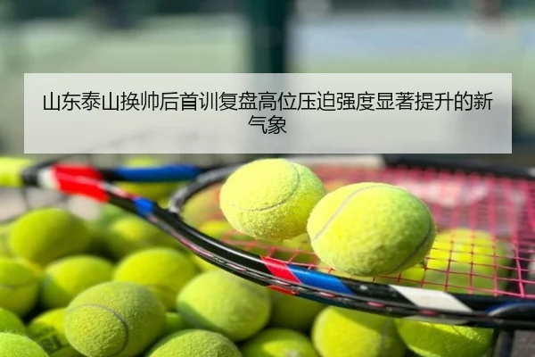 山东泰山换帅后首训复盘高位压迫强度显著提升的新气象